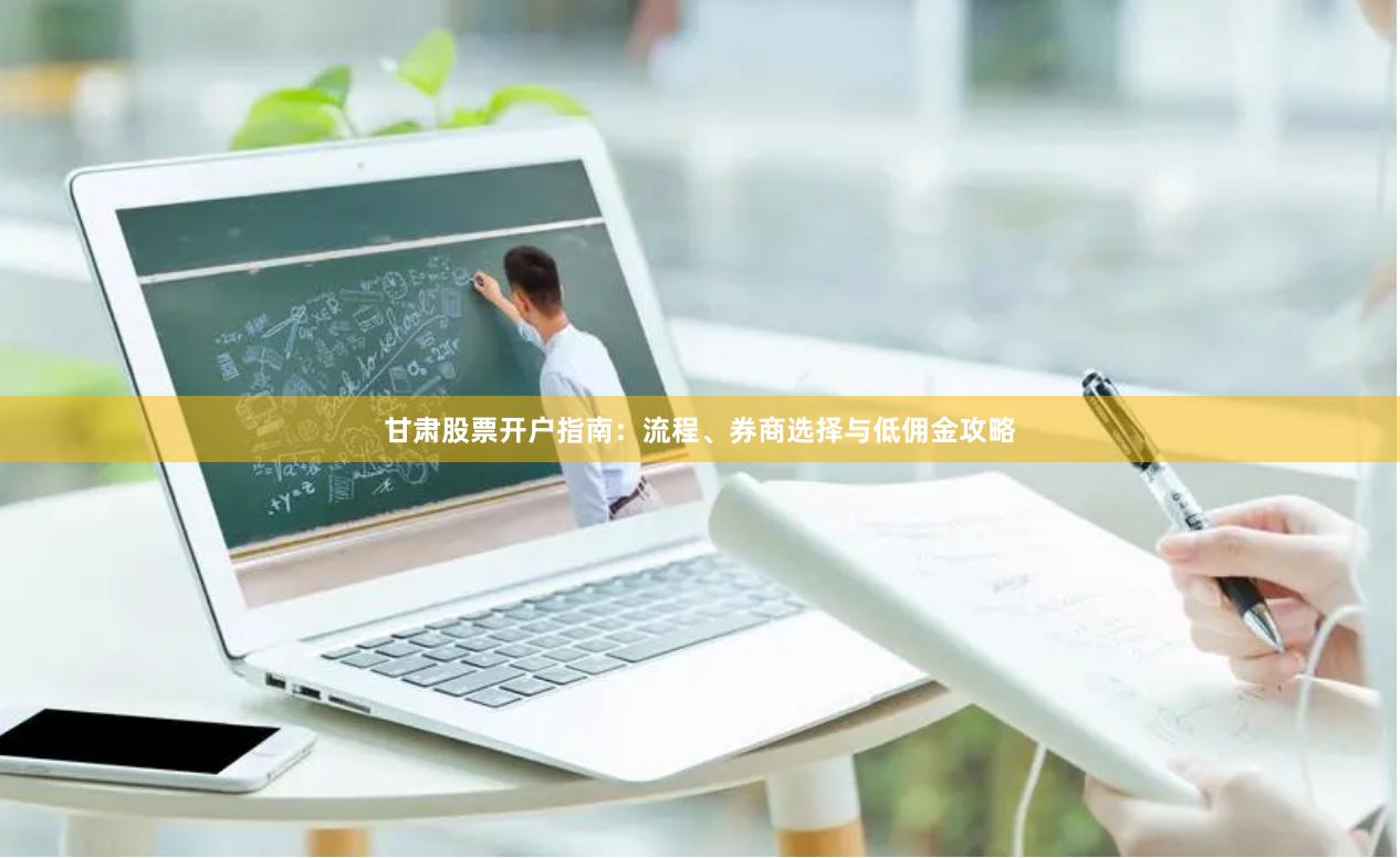 甘肃股票开户指南：流程、券商选择与低佣金攻略
