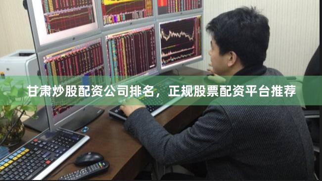 甘肃炒股配资公司排名，正规股票配资平台推荐