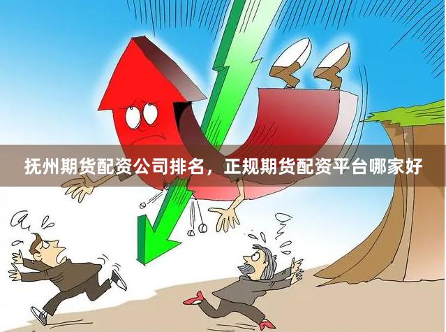 抚州期货配资公司排名，正规期货配资平台哪家好