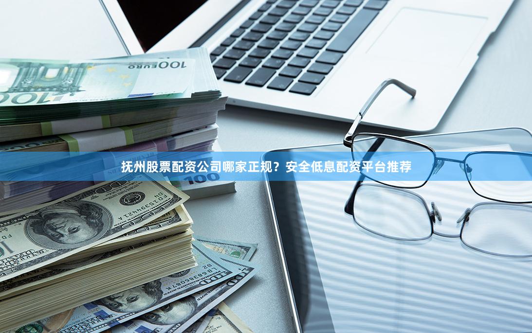 抚州股票配资公司哪家正规？安全低息配资平台推荐