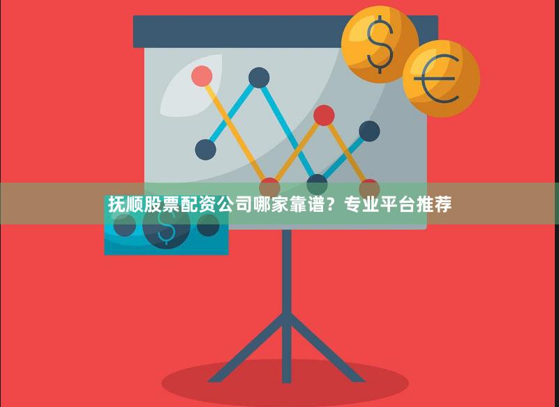 抚顺股票配资公司哪家靠谱？专业平台推荐