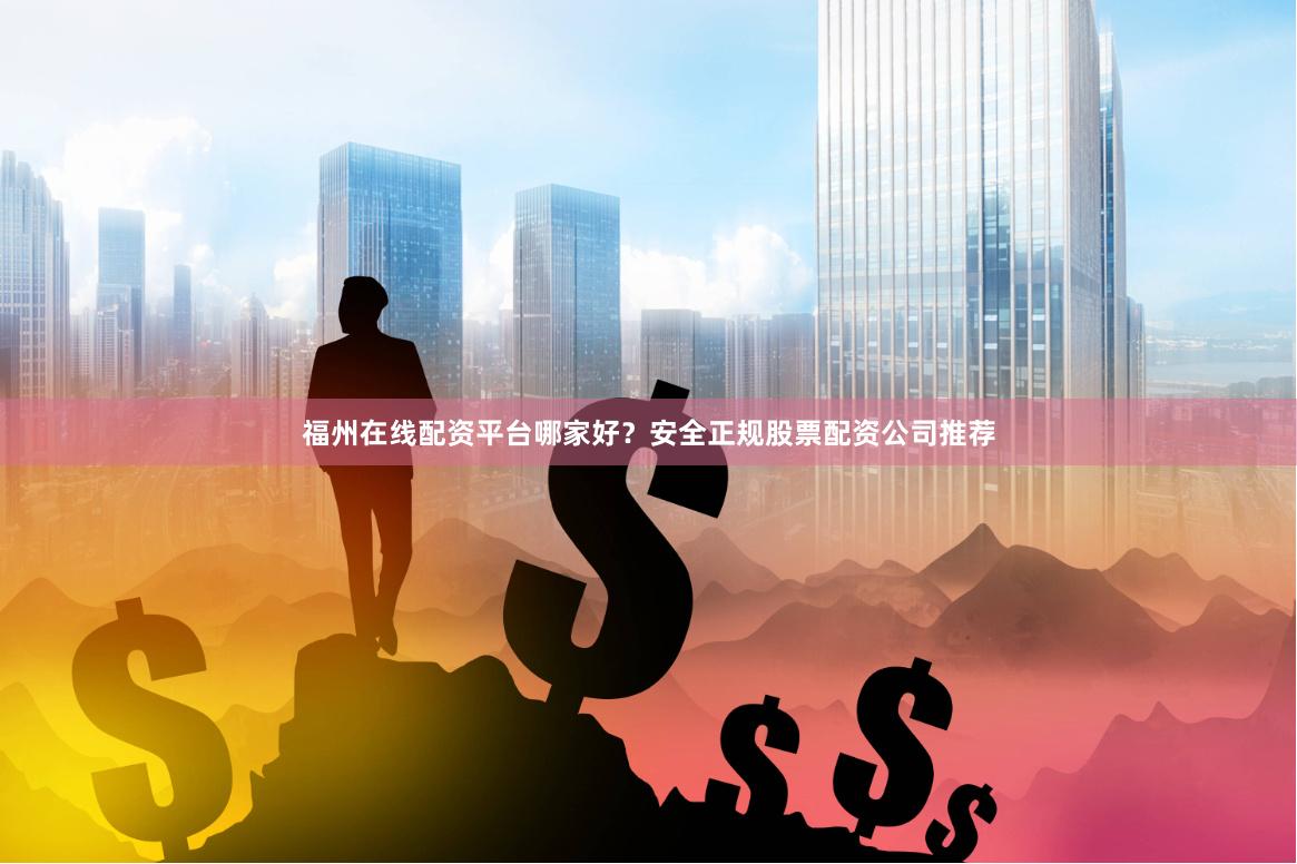 福州在线配资平台哪家好？安全正规股票配资公司推荐