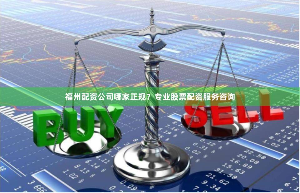 福州配资公司哪家正规？专业股票配资服务咨询