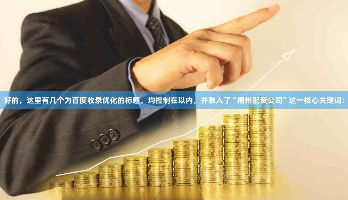 好的,这里有几个为百度收录优化的标题,均控制在以内,并融入了“福州配资公司”这一核心关键词: