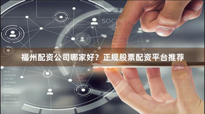 福州配资公司哪家好？正规股票配资平台推荐