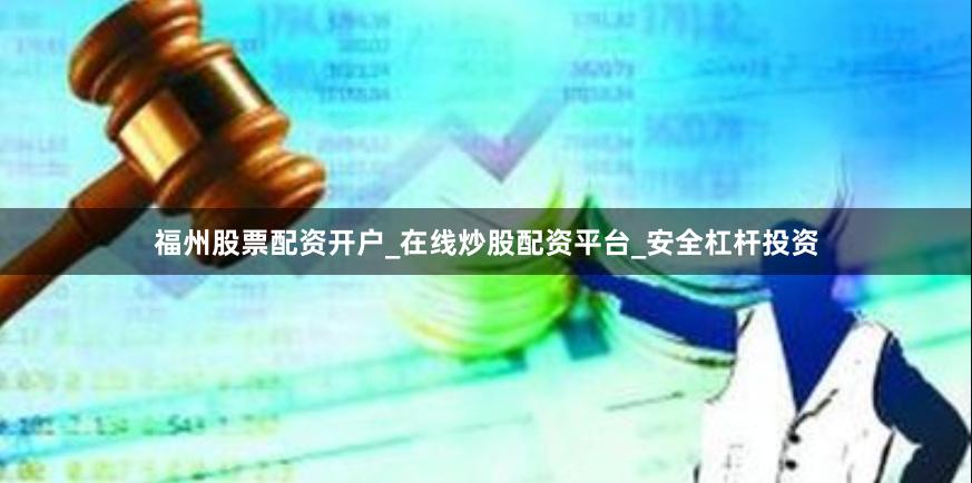 福州股票配资开户_在线炒股配资平台_安全杠杆投资