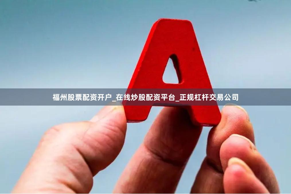 福州股票配资开户_在线炒股配资平台_正规杠杆交易公司