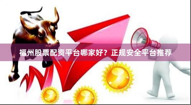 福州股票配资平台哪家好？正规安全平台推荐