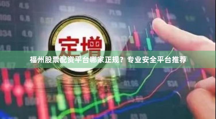 福州股票配资平台哪家正规？专业安全平台推荐