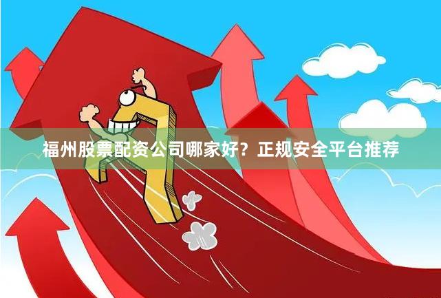福州股票配资公司哪家好？正规安全平台推荐