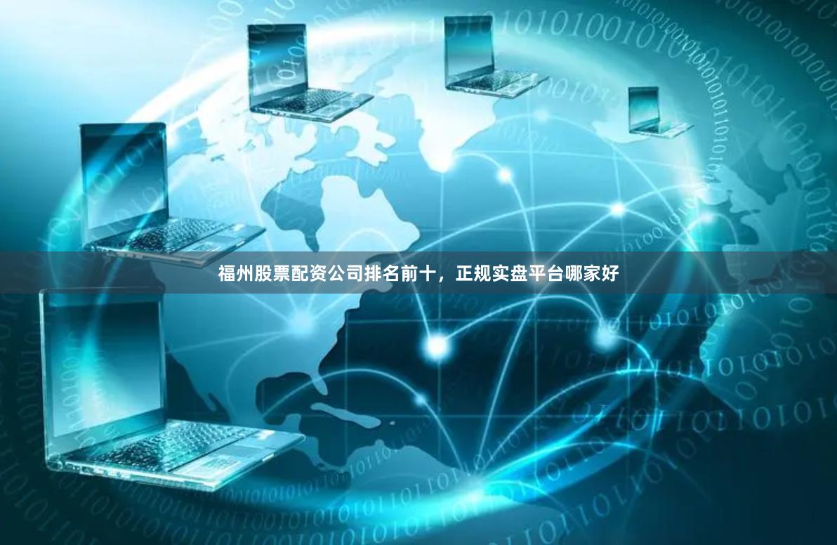 福州股票配资公司排名前十，正规实盘平台哪家好