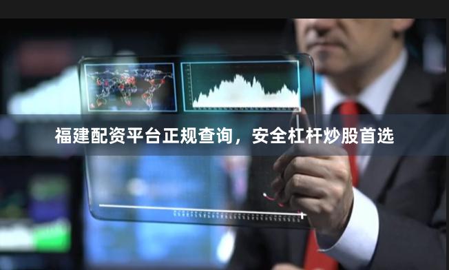 福建配资平台正规查询，安全杠杆炒股首选