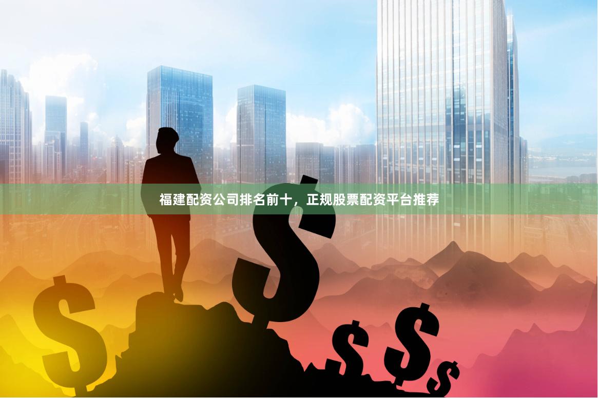 福建配资公司排名前十，正规股票配资平台推荐