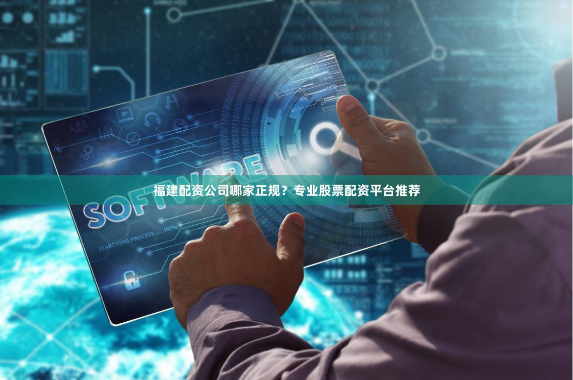 福建配资公司哪家正规？专业股票配资平台推荐
