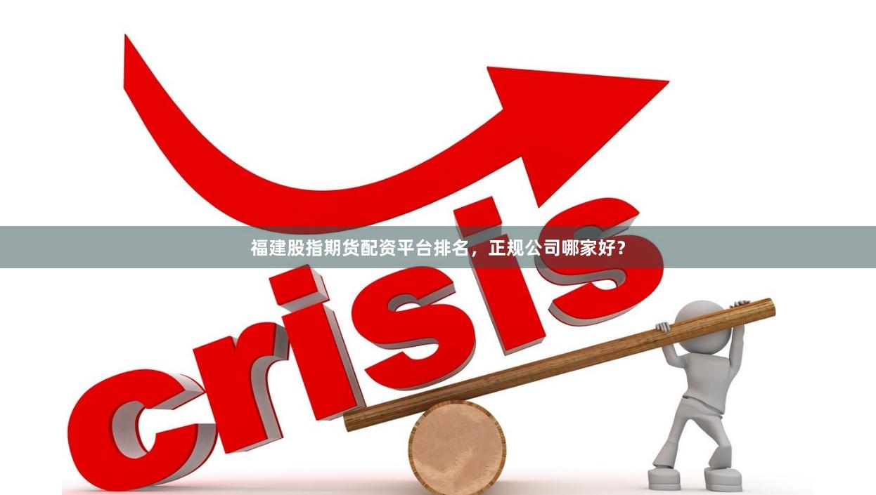 福建股指期货配资平台排名，正规公司哪家好？