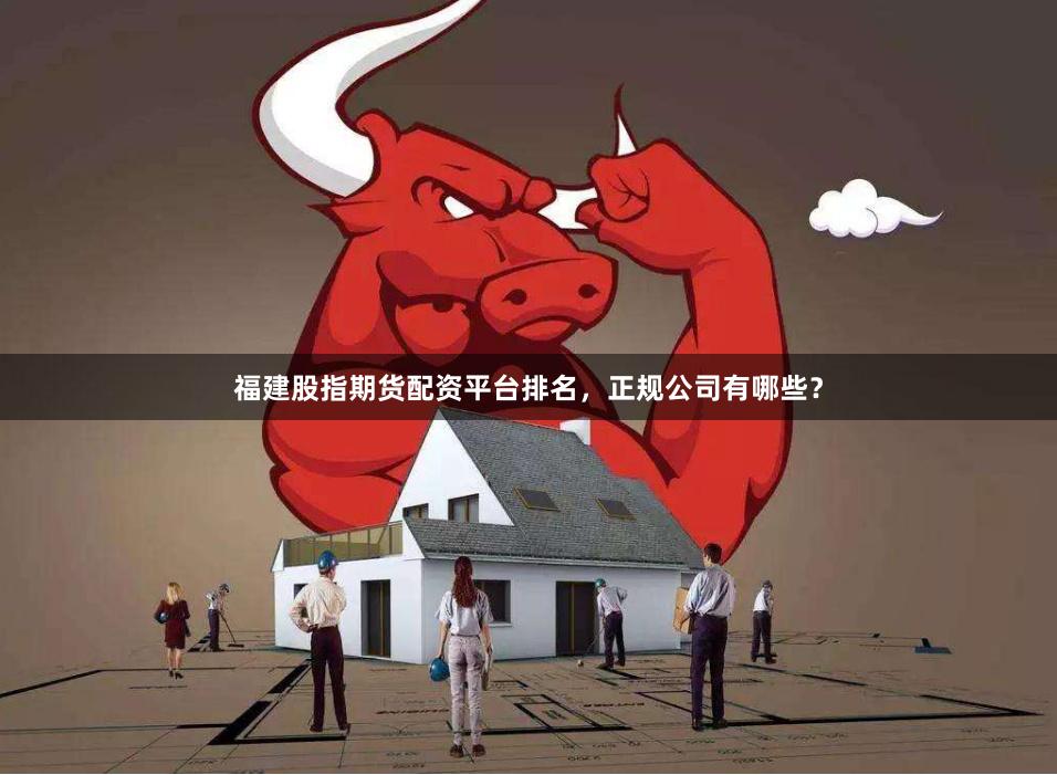 福建股指期货配资平台排名，正规公司有哪些？