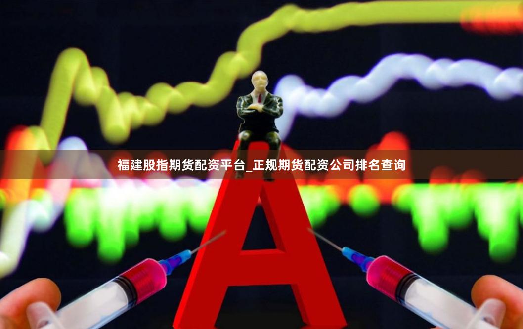 福建股指期货配资平台_正规期货配资公司排名查询