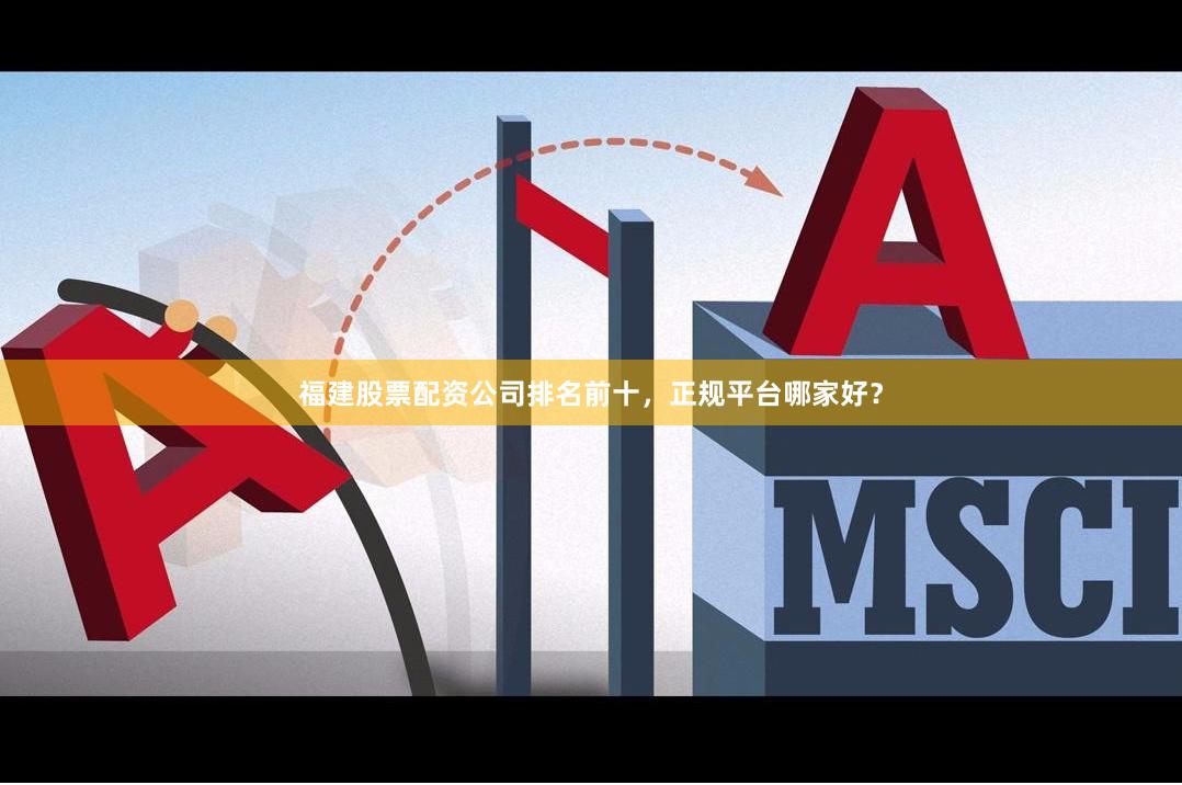 福建股票配资公司排名前十，正规平台哪家好？