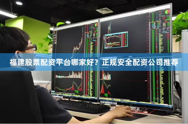 福建股票配资平台哪家好？正规安全配资公司推荐