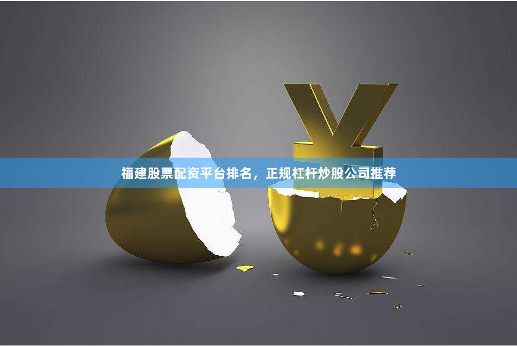 福建股票配资平台排名，正规杠杆炒股公司推荐