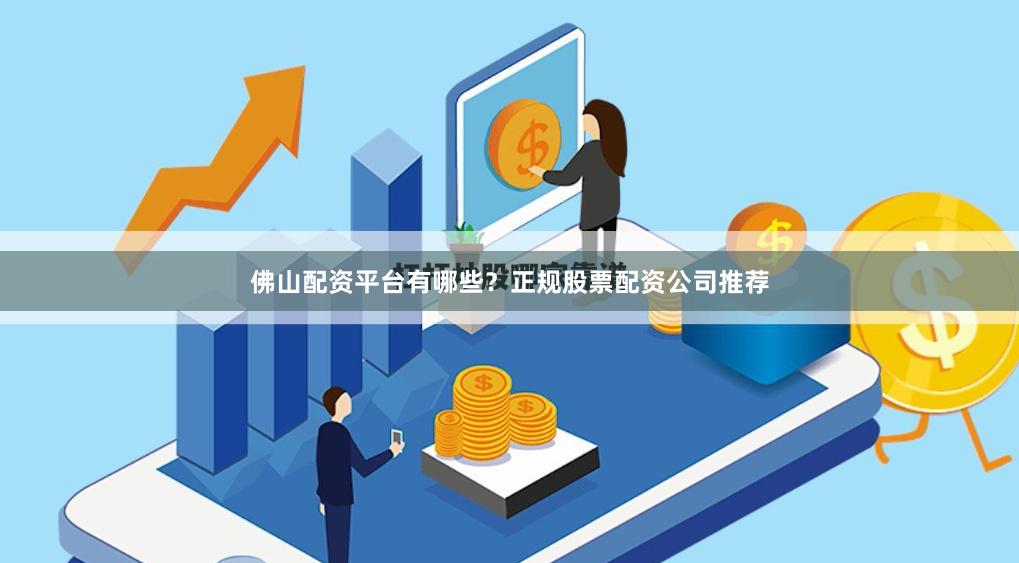 佛山配资平台有哪些？正规股票配资公司推荐