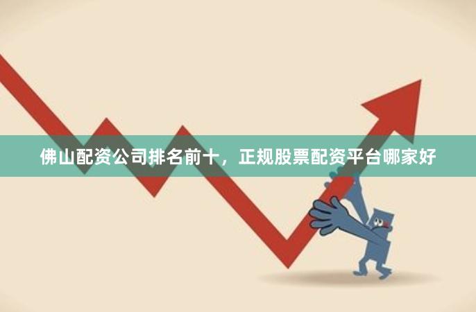 佛山配资公司排名前十，正规股票配资平台哪家好