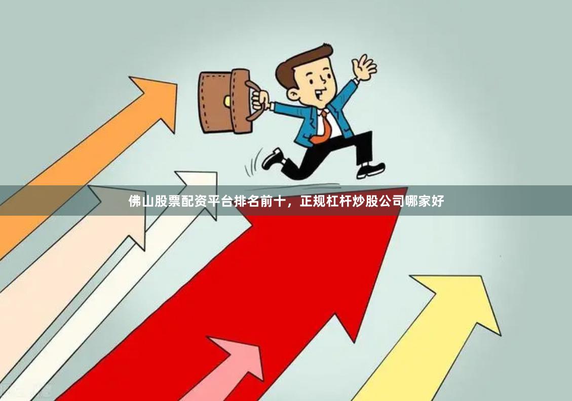 佛山股票配资平台排名前十，正规杠杆炒股公司哪家好