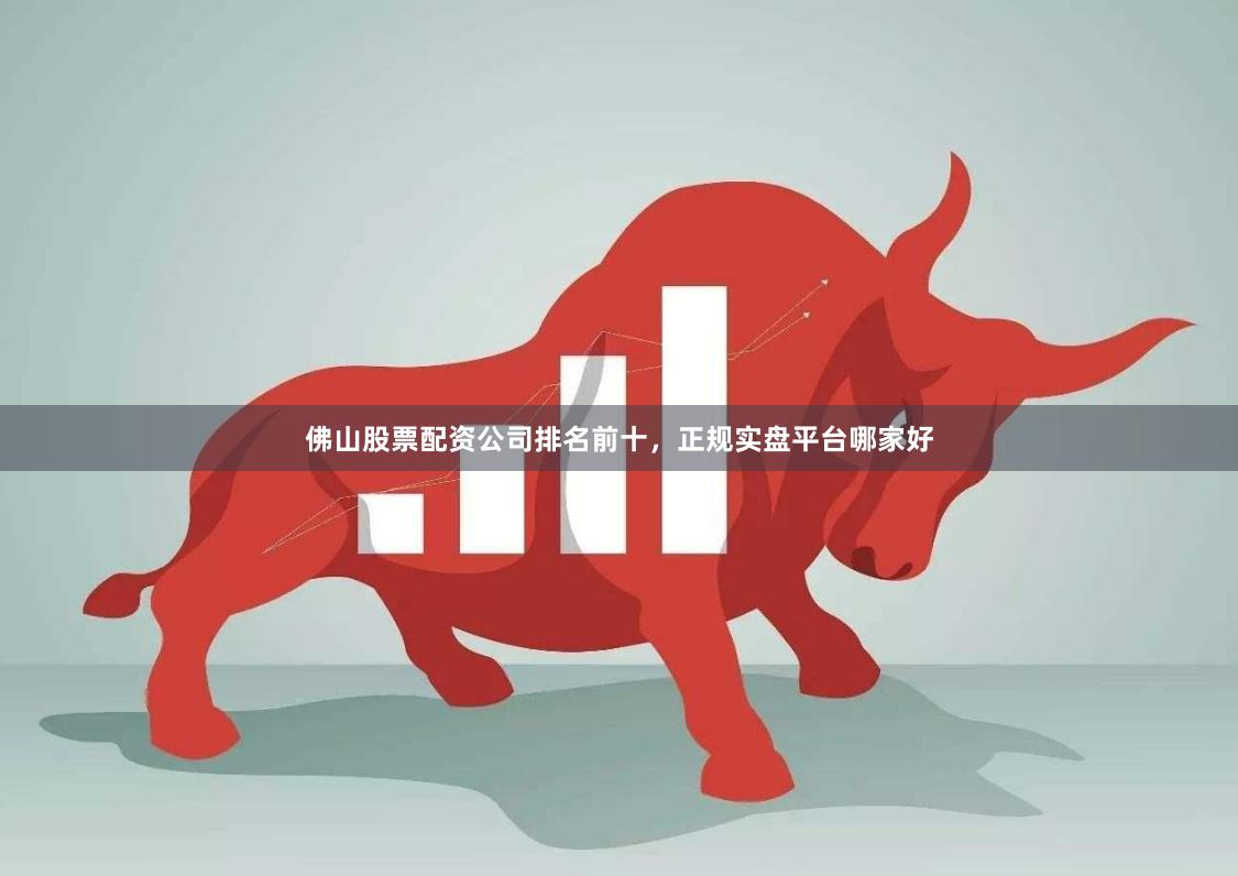 佛山股票配资公司排名前十,正规实盘平台哪家好