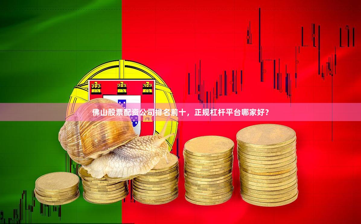 佛山股票配资公司排名前十，正规杠杆平台哪家好？