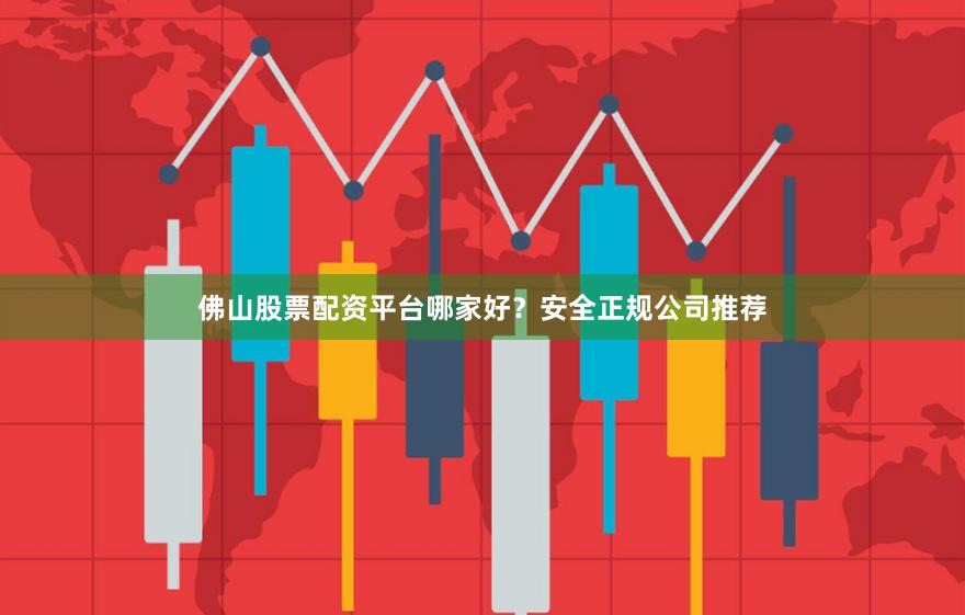 佛山股票配资平台哪家好？安全正规公司推荐