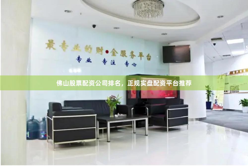 佛山股票配资公司排名，正规实盘配资平台推荐