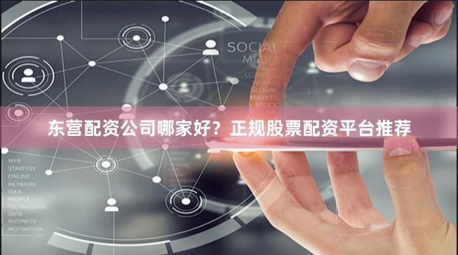 东营配资公司哪家好？正规股票配资平台推荐