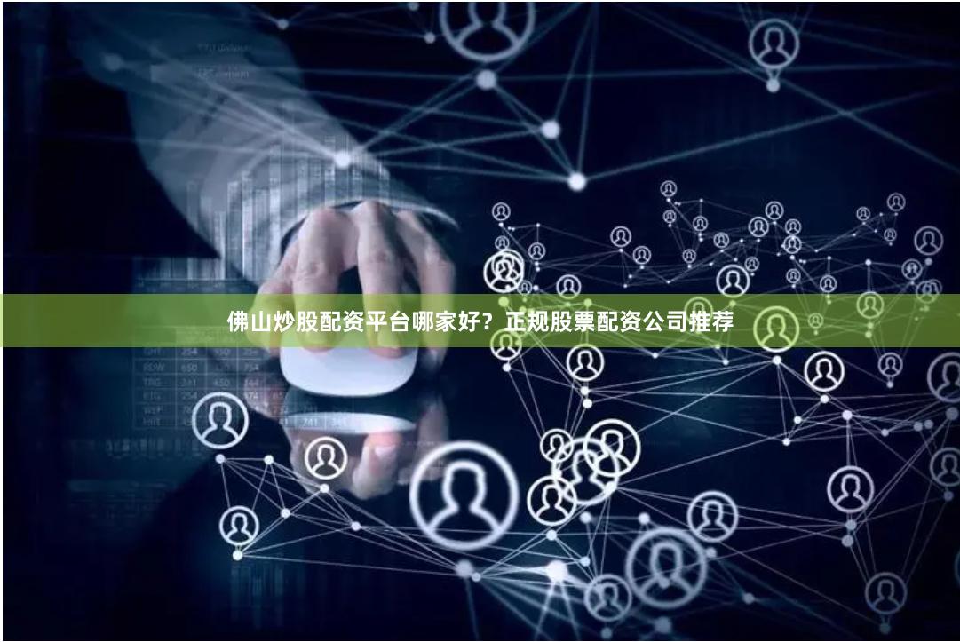 佛山炒股配资平台哪家好？正规股票配资公司推荐