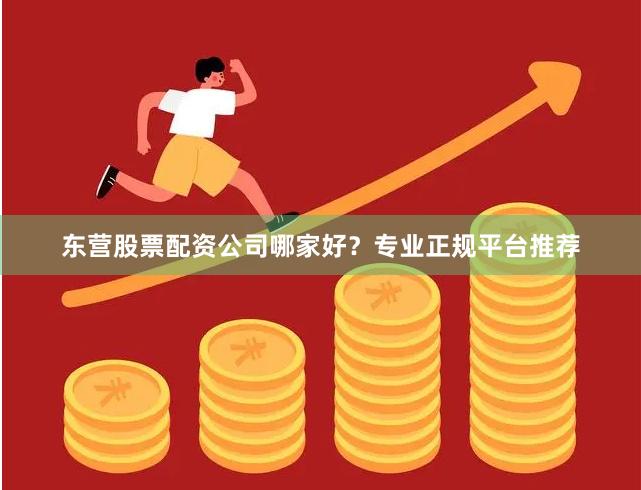 东营股票配资公司哪家好？专业正规平台推荐