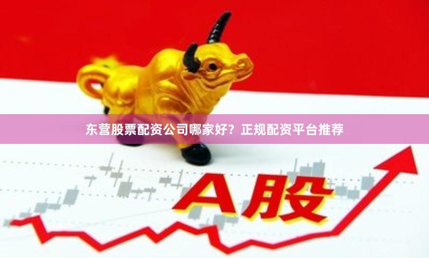 东营股票配资公司哪家好？正规配资平台推荐