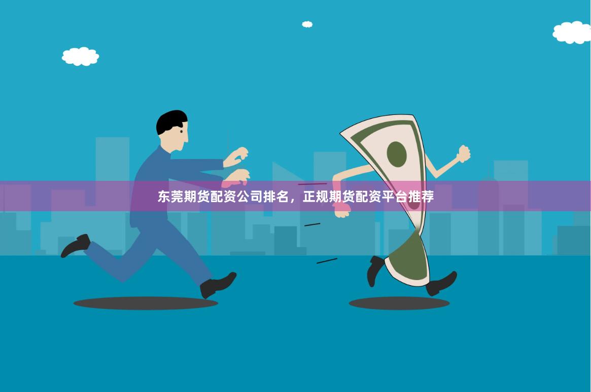 东莞期货配资公司排名，正规期货配资平台推荐