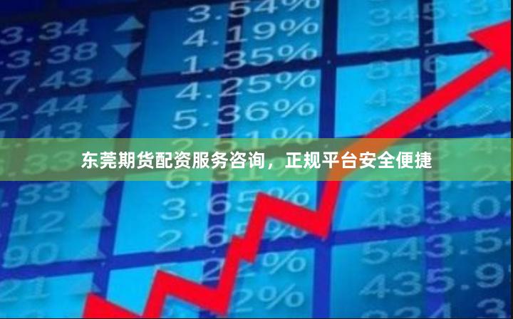 东莞期货配资服务咨询，正规平台安全便捷