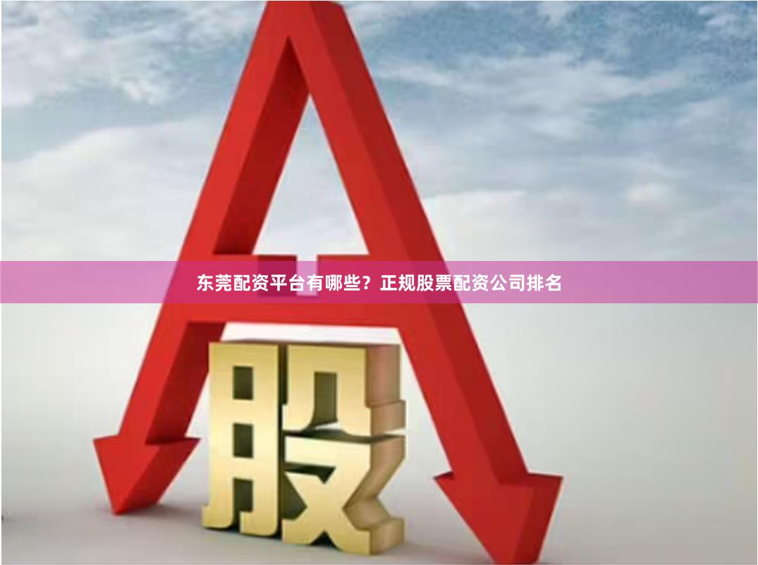 东莞配资平台有哪些?正规股票配资公司排名