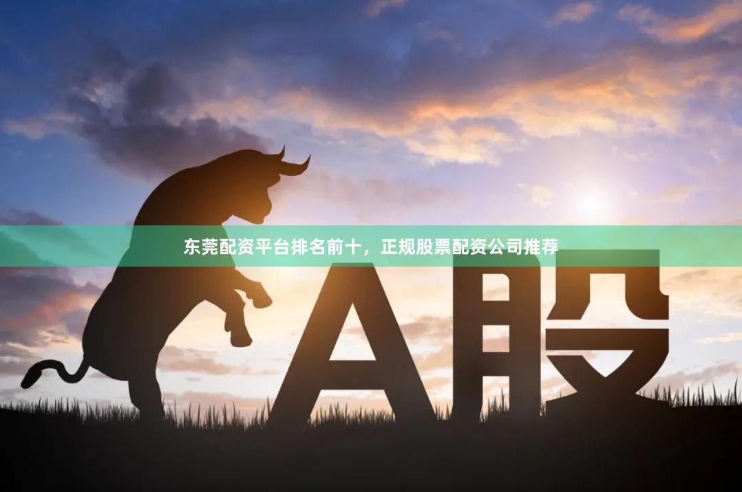 东莞配资平台排名前十，正规股票配资公司推荐