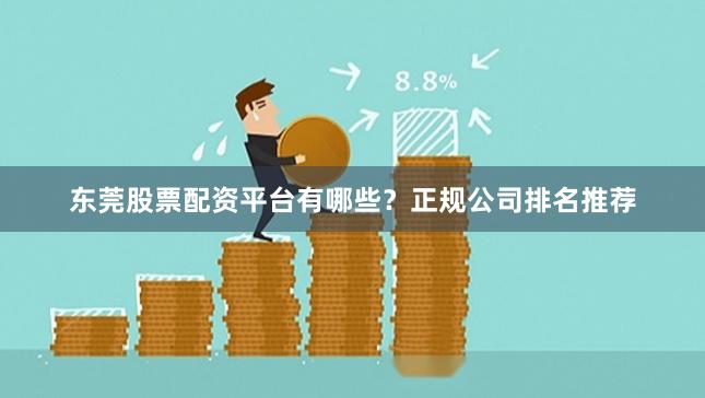 东莞股票配资平台有哪些？正规公司排名推荐