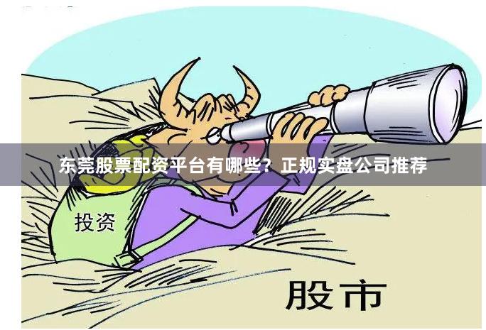 东莞股票配资平台有哪些？正规实盘公司推荐