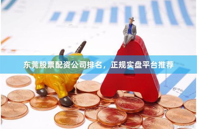 东莞股票配资公司排名，正规实盘平台推荐