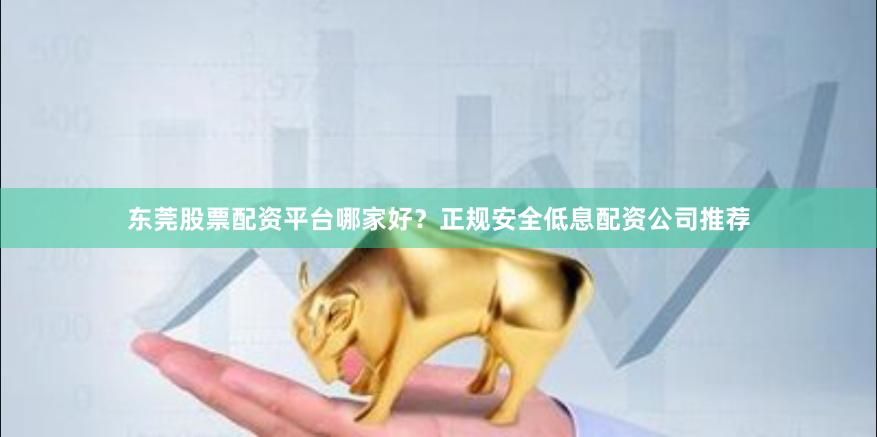 东莞股票配资平台哪家好？正规安全低息配资公司推荐