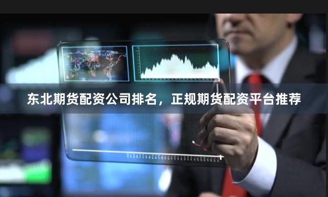 东北期货配资公司排名,正规期货配资平台推荐