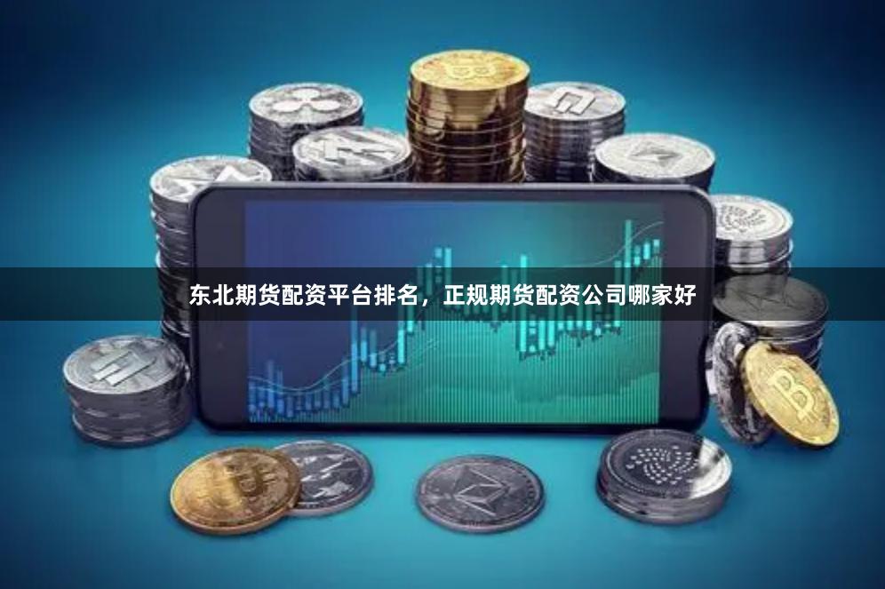 东北期货配资平台排名，正规期货配资公司哪家好
