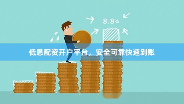 低息配资开户平台，安全可靠快速到账