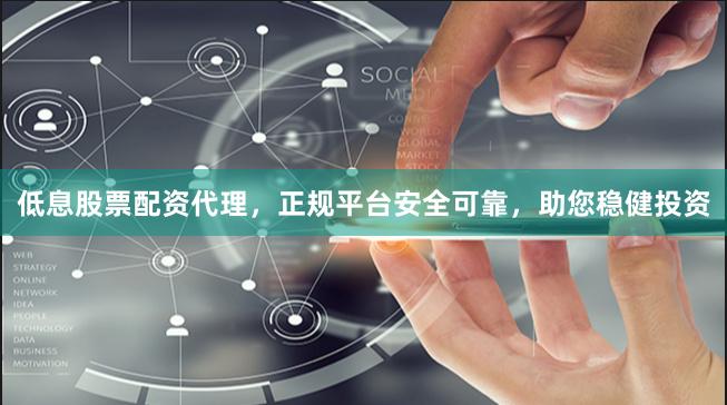 低息股票配资代理，正规平台安全可靠，助您稳健投资