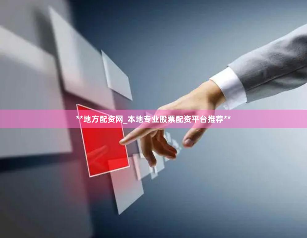 **地方配资网_本地专业股票配资平台推荐**
