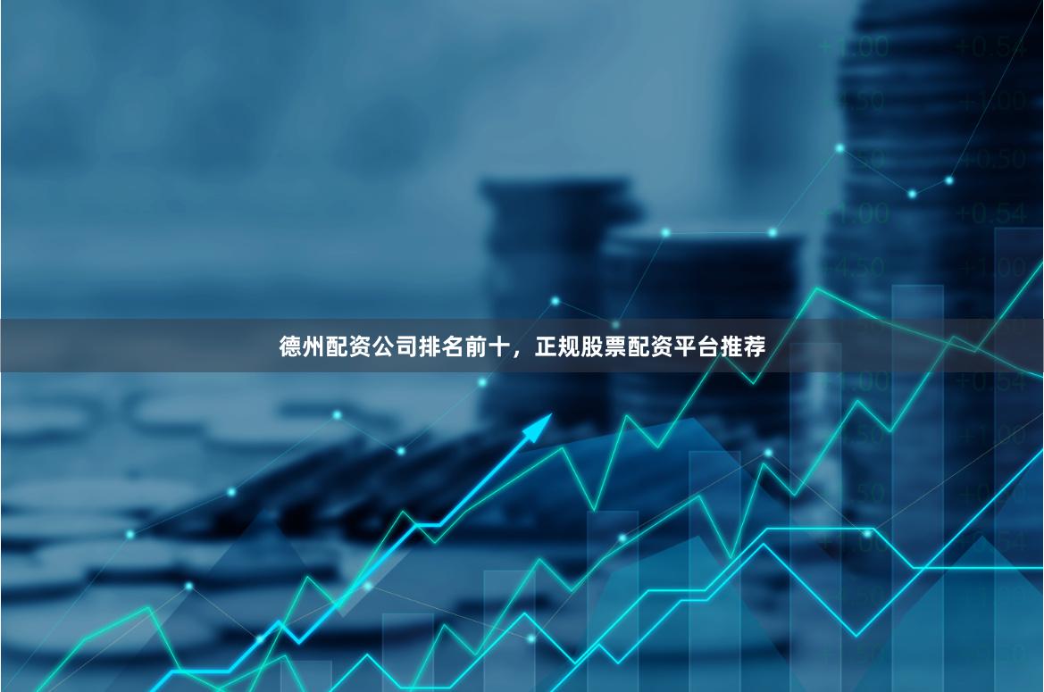 德州配资公司排名前十，正规股票配资平台推荐