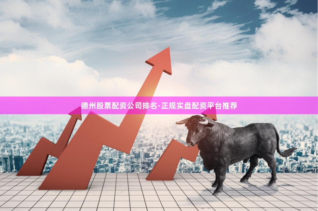 德州股票配资公司排名-正规实盘配资平台推荐